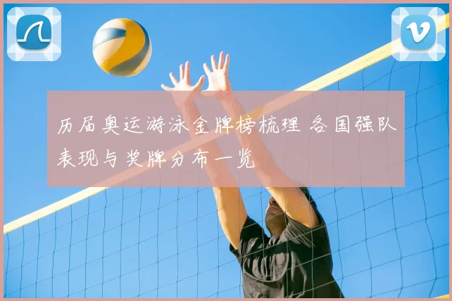 历届奥运游泳金牌榜梳理 各国强队表现与奖牌分布一览