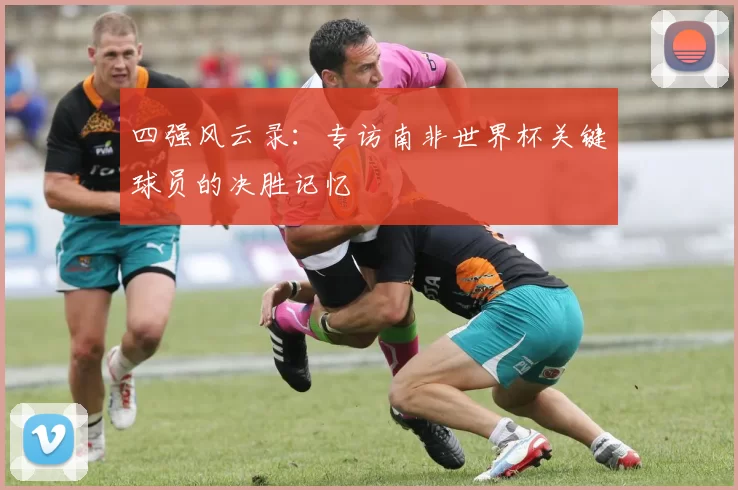 四强风云录:专访南非世界杯关键球员的决胜记忆