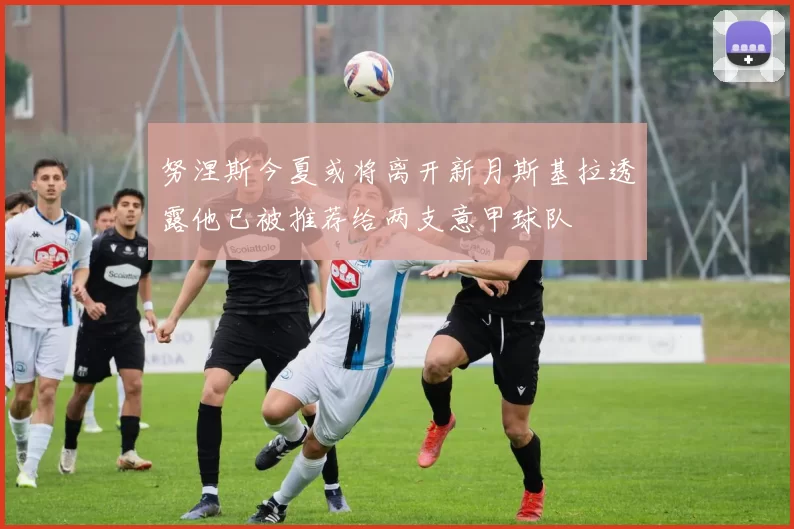 努涅斯今夏或将离开新月斯基拉透露他已被推荐给两支意甲球队