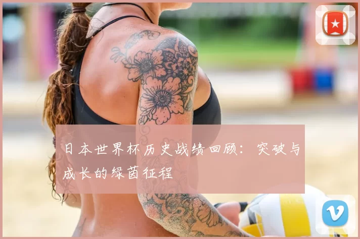 日本世界杯历史战绩回顾:突破与成长的绿茵征程
