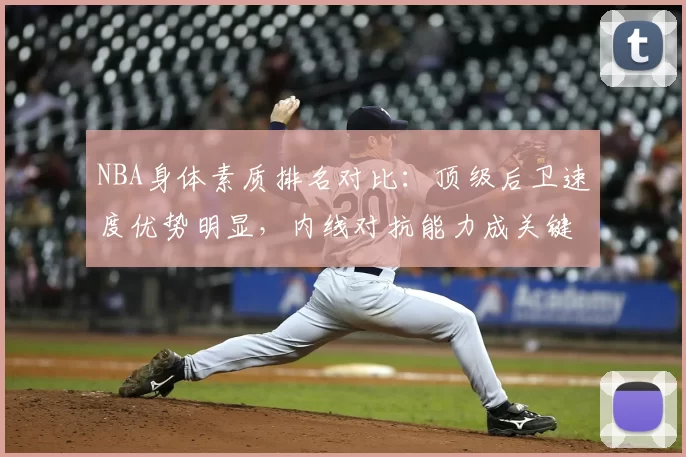 NBA身体素质排名对比:顶级后卫速度优势明显,内线对抗能力成关键差异