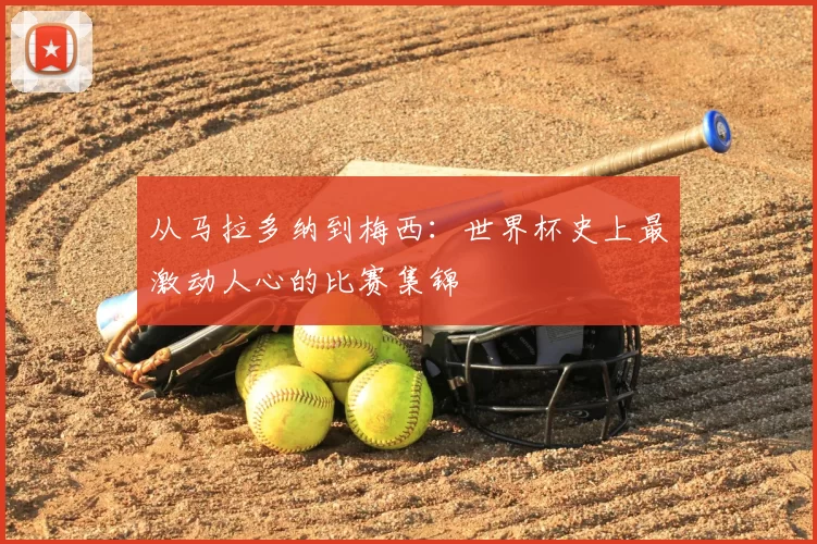 从马拉多纳到梅西:世界杯史上最激动人心的比赛集锦