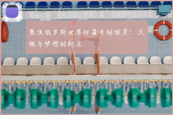 聚焦俄罗斯世界杯最年轻球员:天赋与梦想的起点