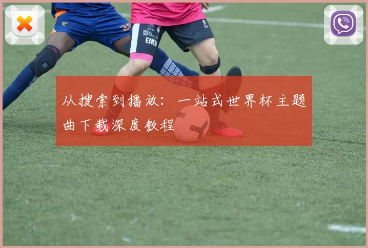 从搜索到播放：一站式世界杯主题曲下载深度教程