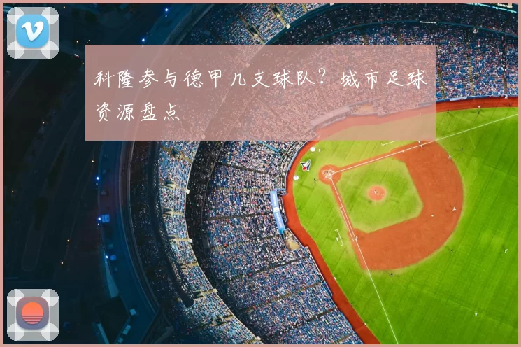 科隆参与德甲几支球队?城市足球资源盘点