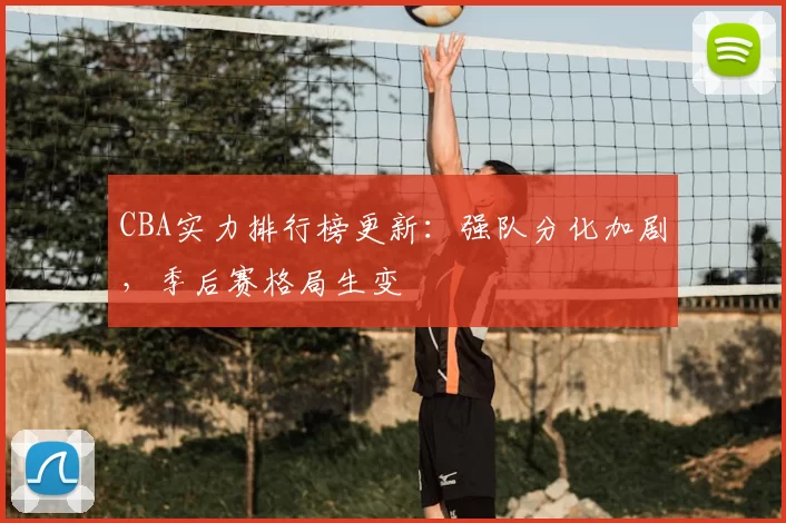 CBA实力排行榜更新：强队分化加剧，季后赛格局生变