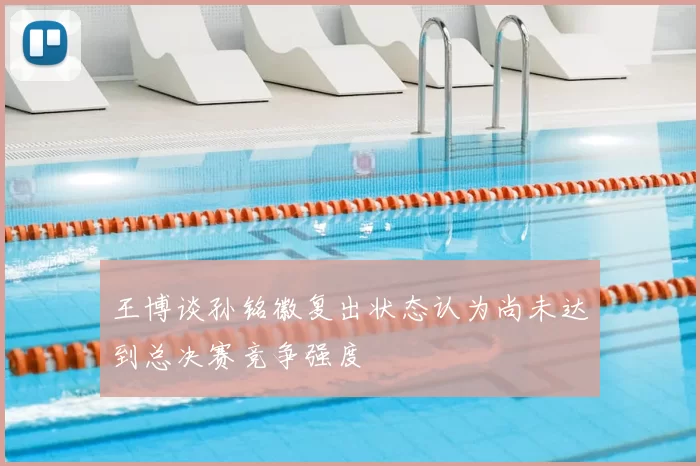 王博谈孙铭徽复出状态认为尚未达到总决赛竞争强度