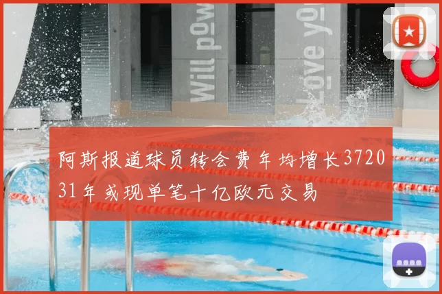阿斯报道球员转会费年均增长372031年或现单笔十亿欧元交易