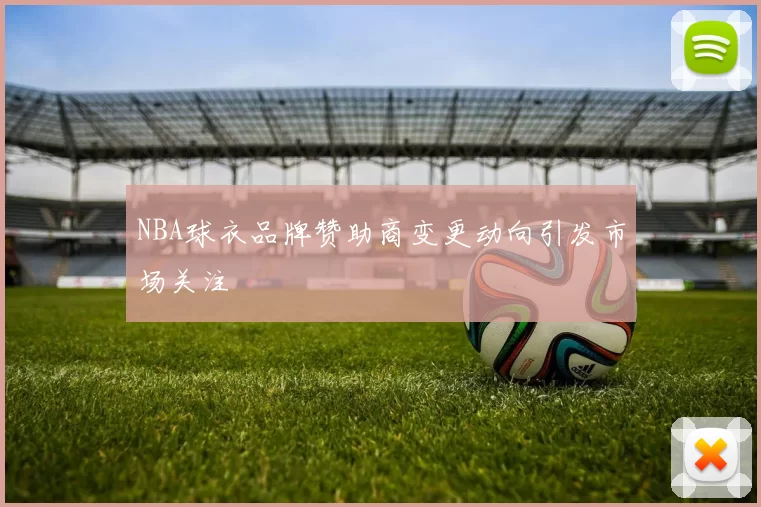 NBA球衣品牌赞助商变更动向引发市场关注