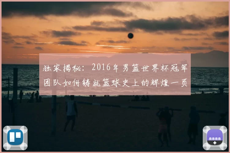 独家揭秘:2016年男篮世界杯冠军团队如何铸就篮球史上的辉煌一页