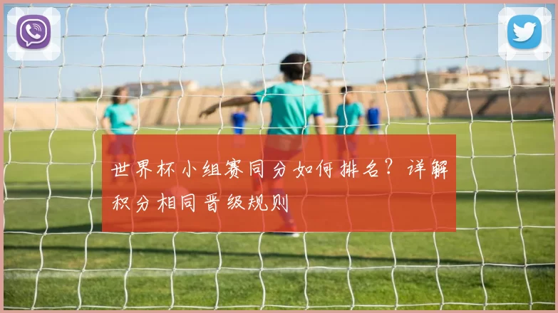 世界杯小组赛同分如何排名?详解积分相同晋级规则