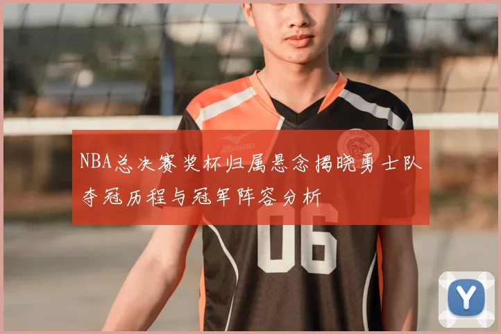 NBA总决赛奖杯归属悬念揭晓勇士队夺冠历程与冠军阵容分析