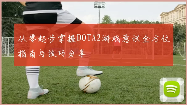 从零起步掌握DOTA2游戏意识全方位指南与技巧分享
