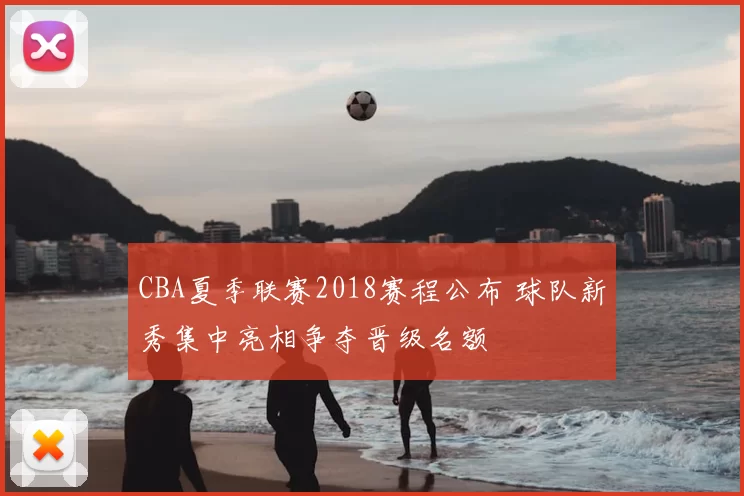 CBA夏季联赛2018赛程公布 球队新秀集中亮相争夺晋级名额