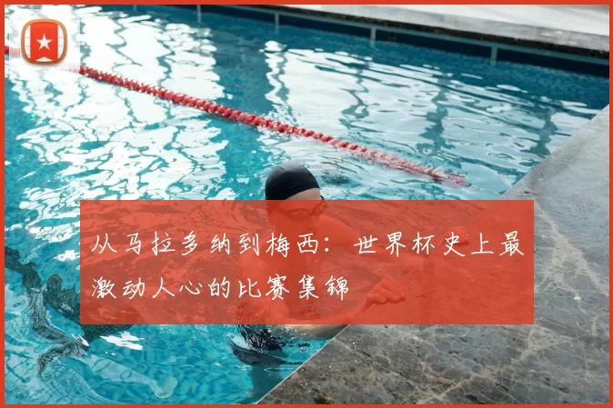 从马拉多纳到梅西:世界杯史上最激动人心的比赛集锦