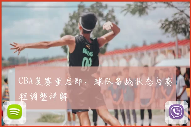 CBA复赛重启即，球队备战状态与赛程调整详解