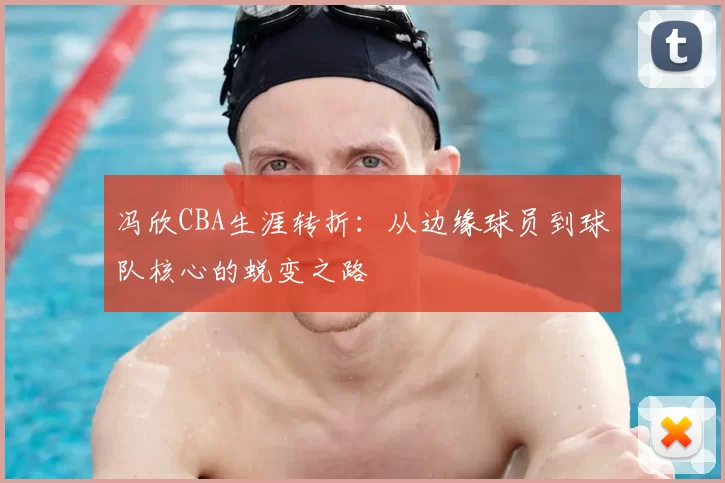 冯欣CBA生涯转折：从边缘球员到球队核心的蜕变之路