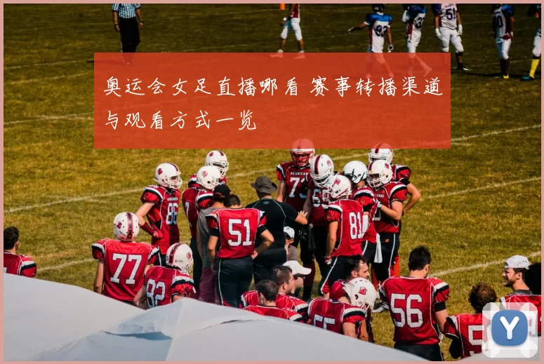 奥运会女足直播哪看 赛事转播渠道与观看方式一览