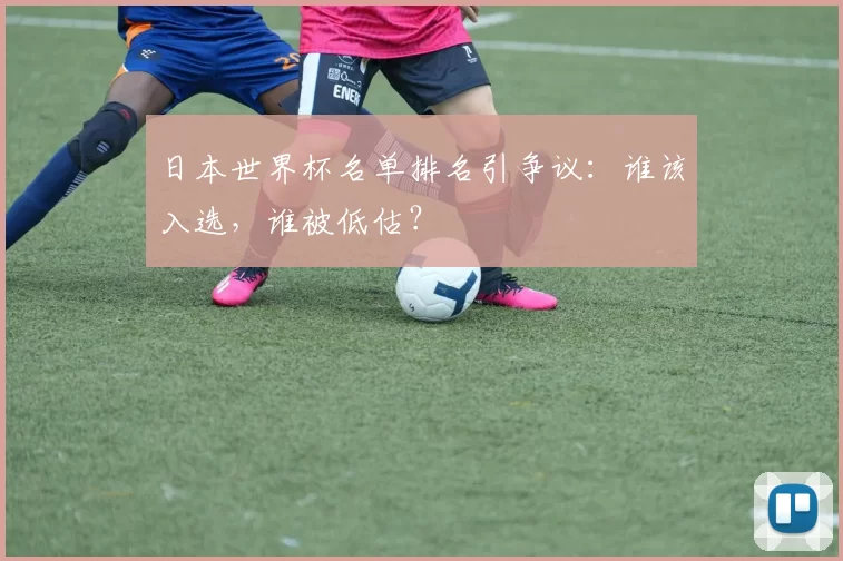 日本世界杯名单排名引争议:谁该入选,谁被低估?
