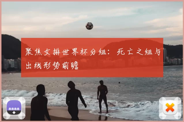 聚焦女排世界杯分组：死亡之组与出线形势前瞻