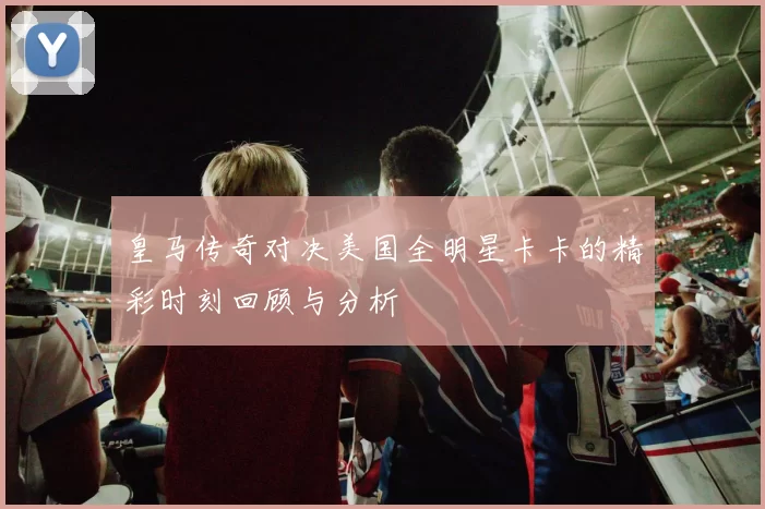 皇马传奇对决美国全明星卡卡的精彩时刻回顾与分析