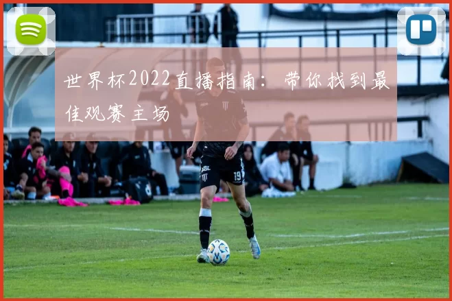 世界杯2022直播指南:带你找到最佳观赛主场