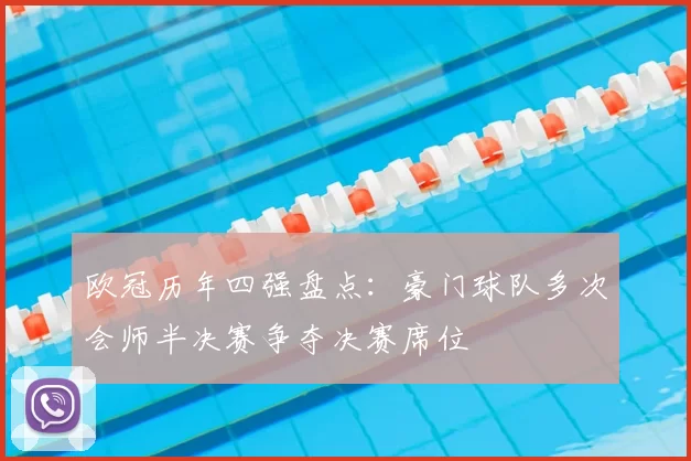 欧冠历年四强盘点:豪门球队多次会师半决赛争夺决赛席位