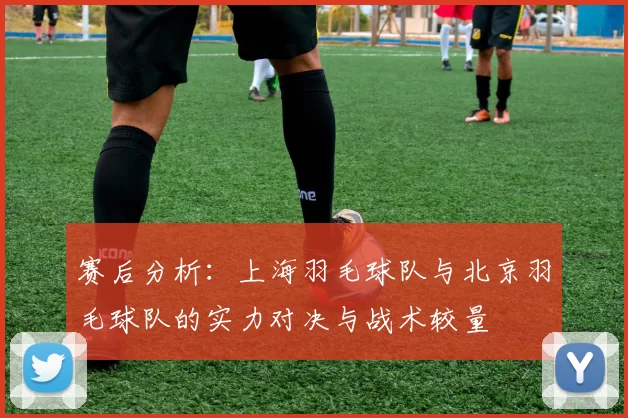 赛后分析：上海羽毛球队与北京羽毛球队的实力对决与战术较量