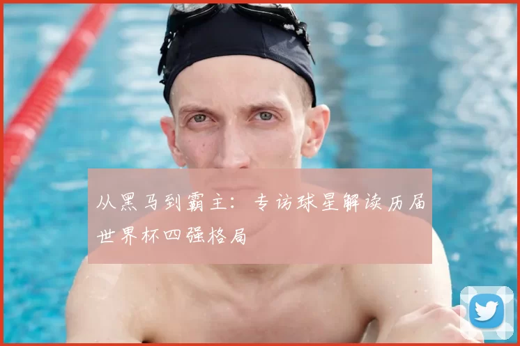 从黑马到霸主：专访球星解读历届世界杯四强格局