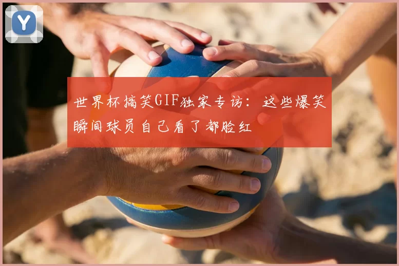 世界杯搞笑GIF独家专访：这些爆笑瞬间球员自己看了都脸红