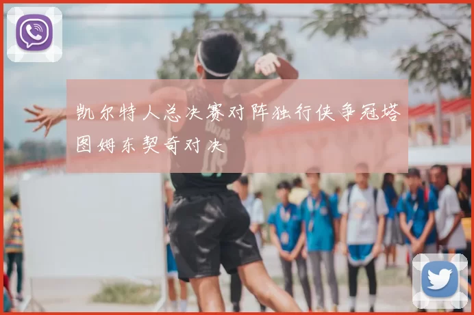 凯尔特人总决赛对阵独行侠争冠塔图姆东契奇对决