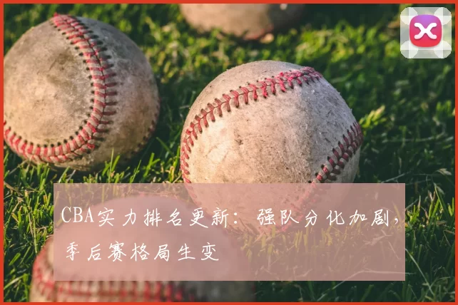 CBA实力排名更新:强队分化加剧,季后赛格局生变