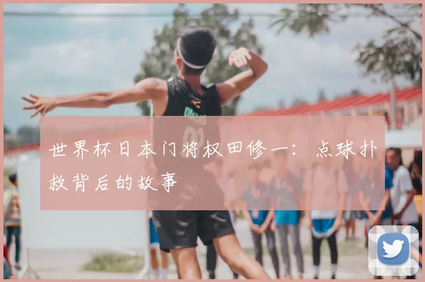 世界杯日本门将权田修一:点球扑救背后的故事