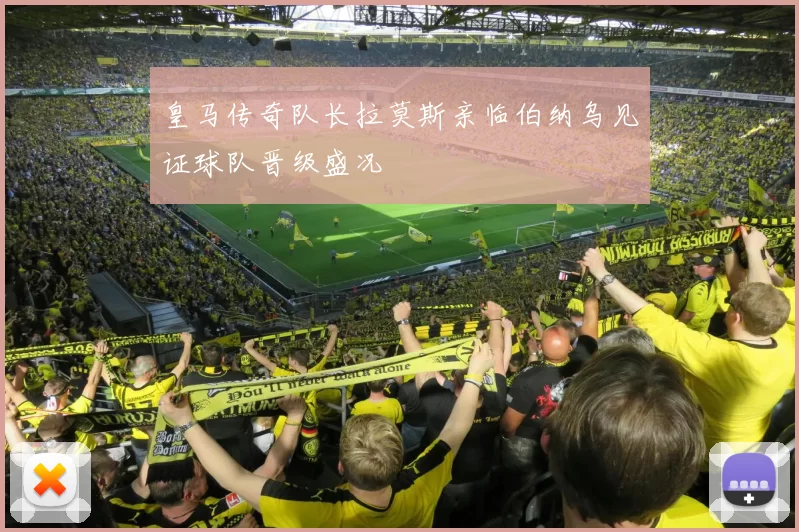 皇马传奇队长拉莫斯亲临伯纳乌见证球队晋级盛况