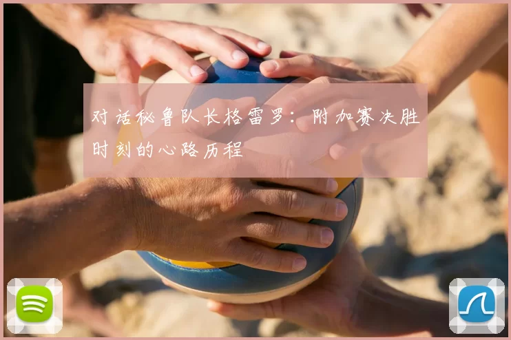 对话秘鲁队长格雷罗:附加赛决胜时刻的心路历程