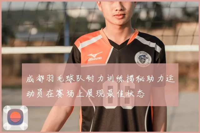 成都羽毛球队耐力训练揭秘助力运动员在赛场上展现最佳状态