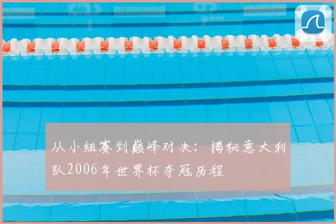 从小组赛到巅峰对决:揭秘意大利队2006年世界杯夺冠历程