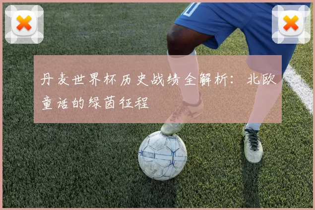 丹麦世界杯历史战绩全解析:北欧童话的绿茵征程
