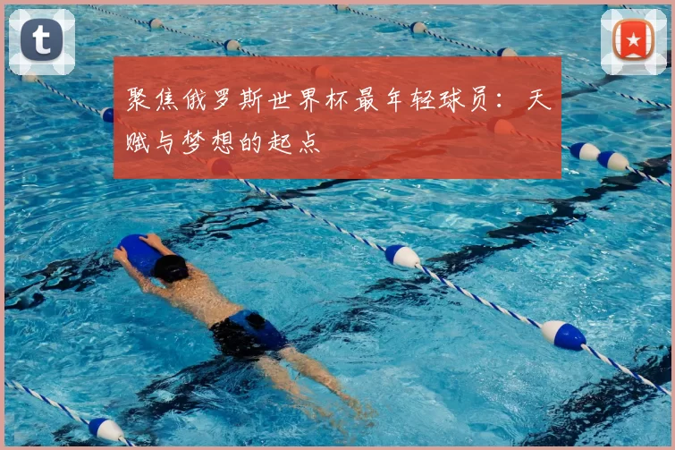 聚焦俄罗斯世界杯最年轻球员：天赋与梦想的起点