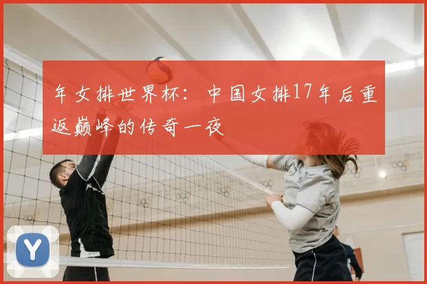 年女排世界杯:中国女排17年后重返巅峰的传奇一夜