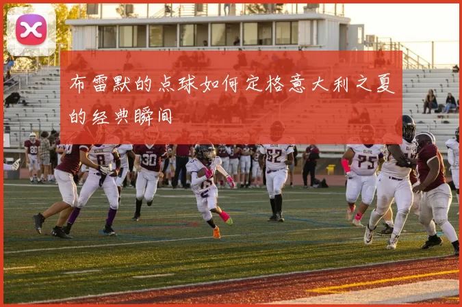 布雷默的点球如何定格意大利之夏的经典瞬间