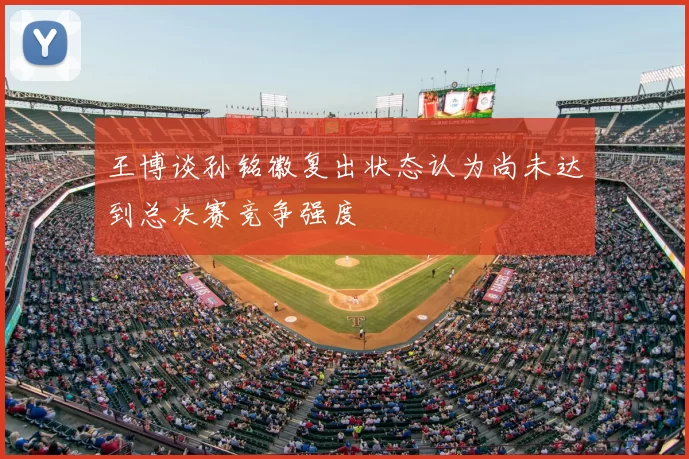 王博谈孙铭徽复出状态认为尚未达到总决赛竞争强度