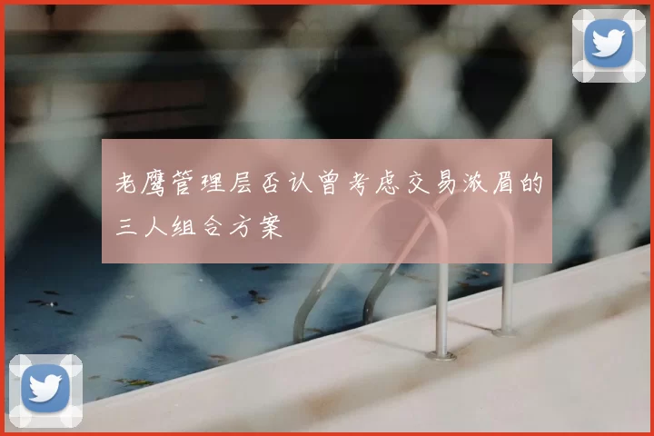 老鹰管理层否认曾考虑交易浓眉的三人组合方案
