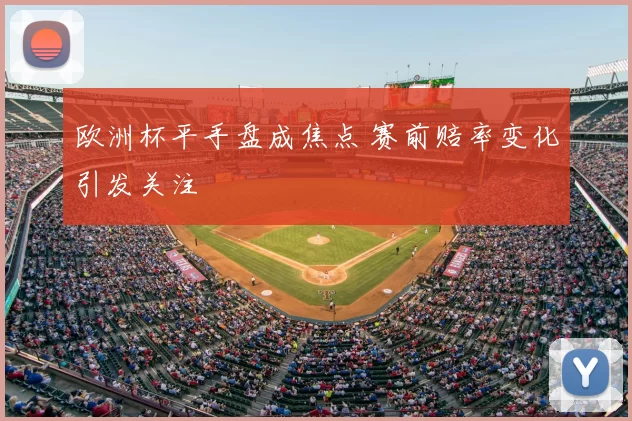 欧洲杯平手盘成焦点 赛前赔率变化引发关注