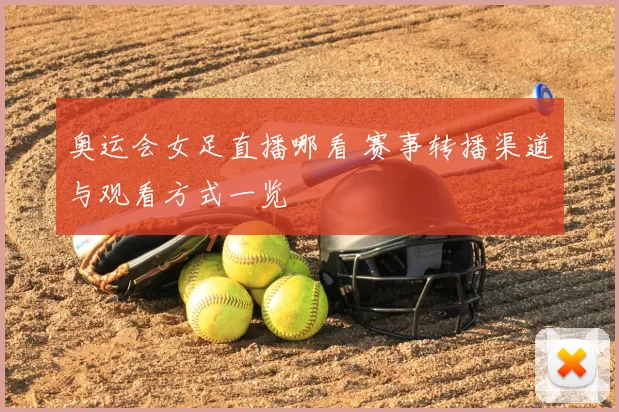 奥运会女足直播哪看 赛事转播渠道与观看方式一览