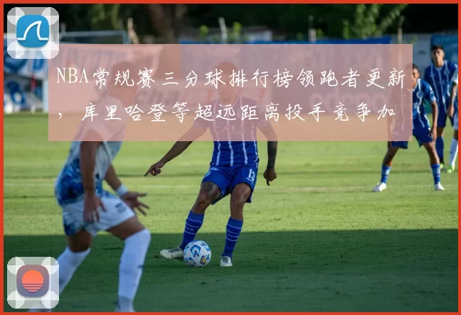 NBA常规赛三分球排行榜领跑者更新，库里哈登等超远距离投手竞争加剧