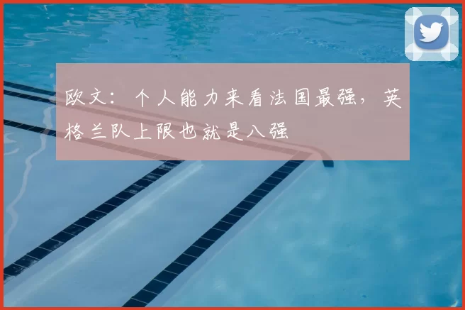 欧文:个人能力来看法国最强,英格兰队上限也就是八强