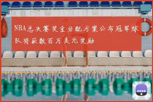 NBA总决赛奖金分配方案公布冠军球队将获数百万美元奖励