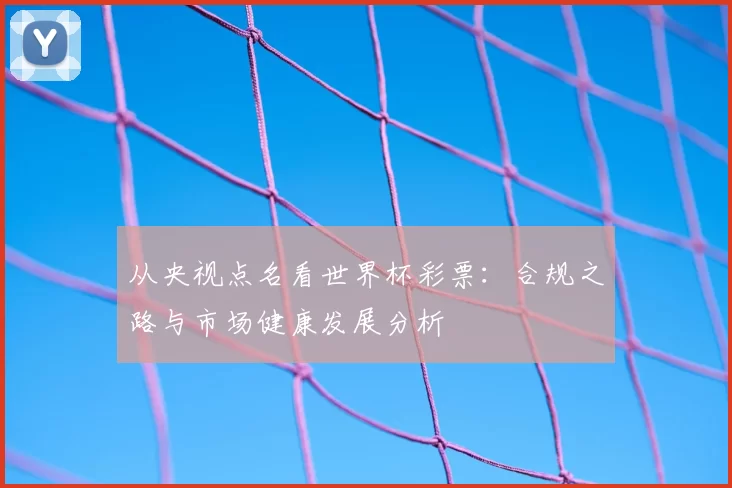 从央视点名看世界杯彩票：合规之路与市场健康发展分析