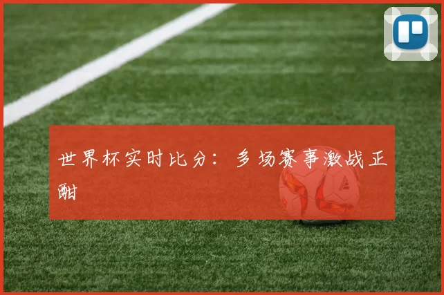 世界杯实时比分：多场赛事激战正酣